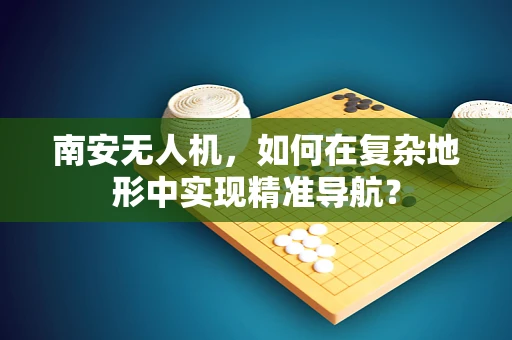 南安无人机，如何在复杂地形中实现精准导航？