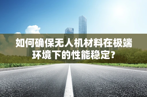 如何确保无人机材料在极端环境下的性能稳定？
