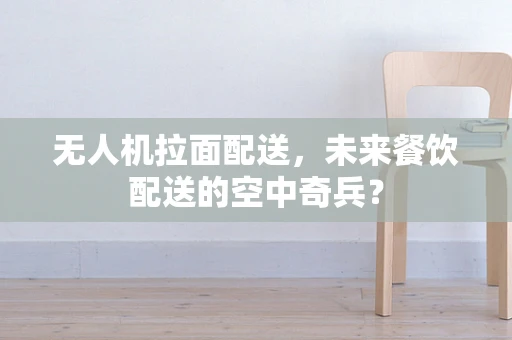 无人机拉面配送，未来餐饮配送的空中奇兵？