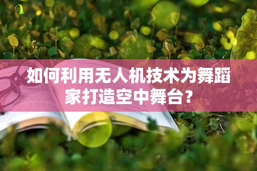如何利用无人机技术为舞蹈家打造空中舞台？