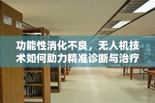 功能性消化不良，无人机技术如何助力精准诊断与治疗？