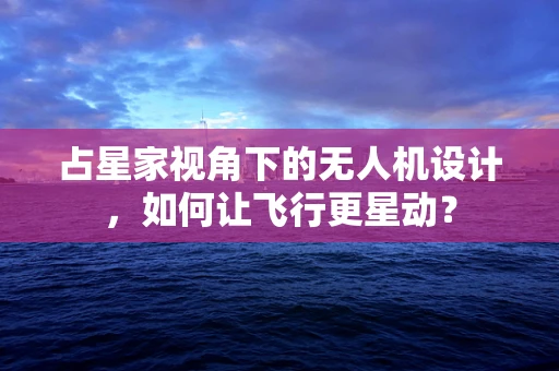 占星家视角下的无人机设计，如何让飞行更星动？