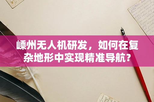 嵊州无人机研发，如何在复杂地形中实现精准导航？
