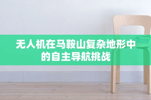 无人机在马鞍山复杂地形中的自主导航挑战