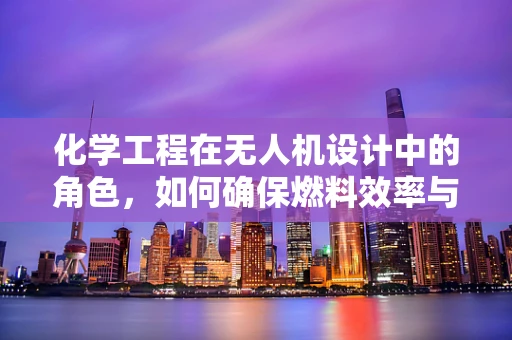 化学工程在无人机设计中的角色，如何确保燃料效率与安全？