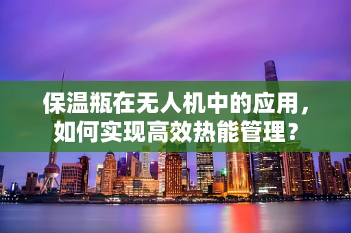 保温瓶在无人机中的应用，如何实现高效热能管理？