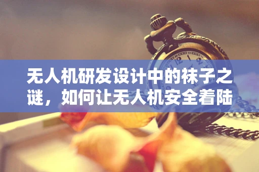 无人机研发设计中的袜子之谜，如何让无人机安全着陆？