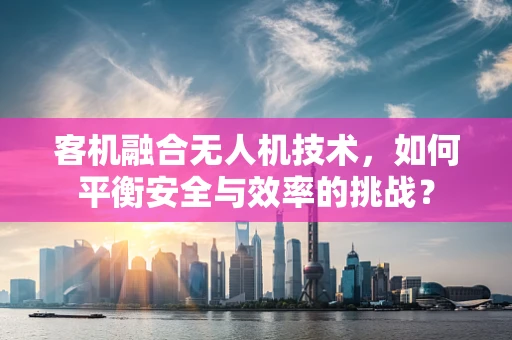 客机融合无人机技术，如何平衡安全与效率的挑战？