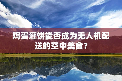 鸡蛋灌饼能否成为无人机配送的空中美食？