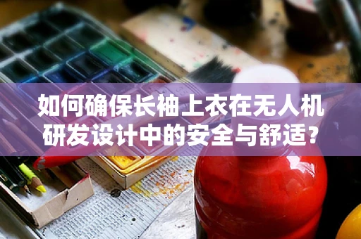如何确保长袖上衣在无人机研发设计中的安全与舒适？