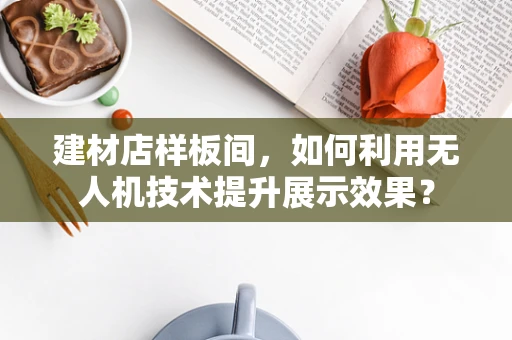 建材店样板间，如何利用无人机技术提升展示效果？