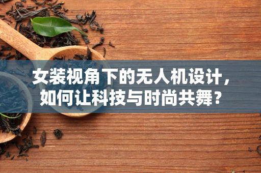 女装视角下的无人机设计，如何让科技与时尚共舞？