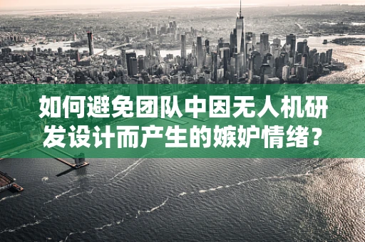 如何避免团队中因无人机研发设计而产生的嫉妒情绪？