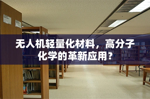 无人机轻量化材料，高分子化学的革新应用？
