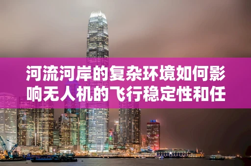 河流河岸的复杂环境如何影响无人机的飞行稳定性和任务执行？