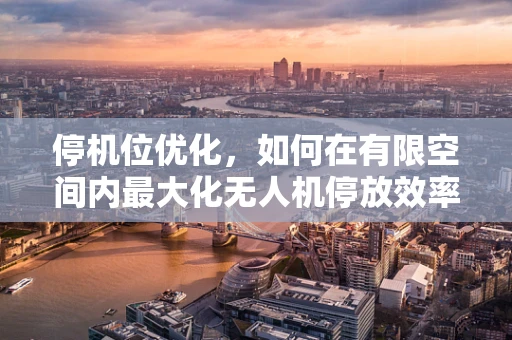 停机位优化，如何在有限空间内最大化无人机停放效率？