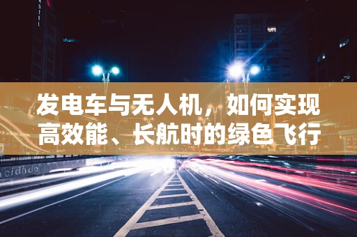 发电车与无人机，如何实现高效能、长航时的绿色飞行？