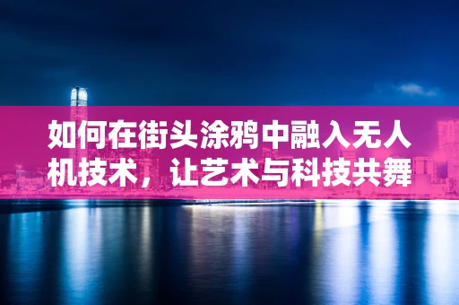 如何在街头涂鸦中融入无人机技术，让艺术与科技共舞？