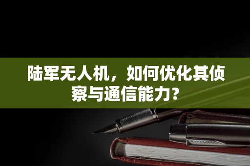 陆军无人机，如何优化其侦察与通信能力？
