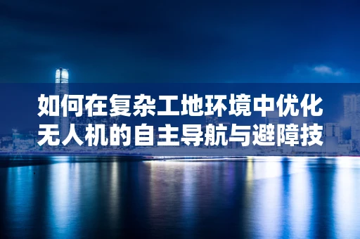如何在复杂工地环境中优化无人机的自主导航与避障技术？