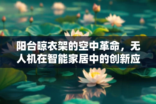 阳台晾衣架的空中革命，无人机在智能家居中的创新应用？