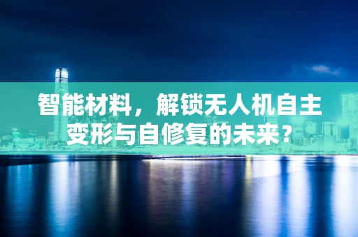 智能材料，解锁无人机自主变形与自修复的未来？
