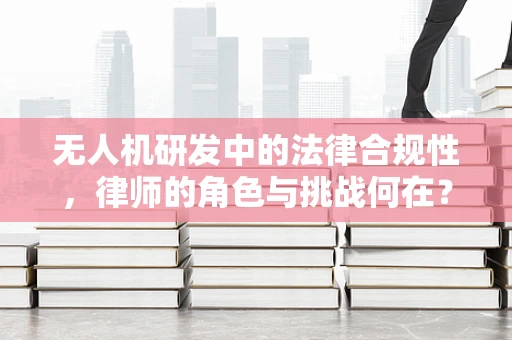 无人机研发中的法律合规性，律师的角色与挑战何在？