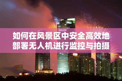 如何在风景区中安全高效地部署无人机进行监控与拍摄？