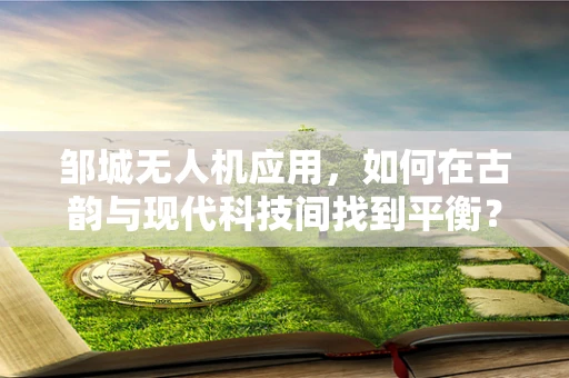 邹城无人机应用，如何在古韵与现代科技间找到平衡？