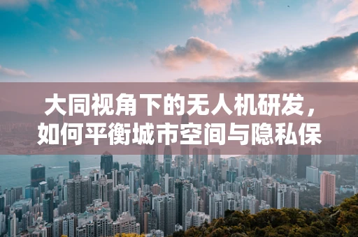 大同视角下的无人机研发，如何平衡城市空间与隐私保护？