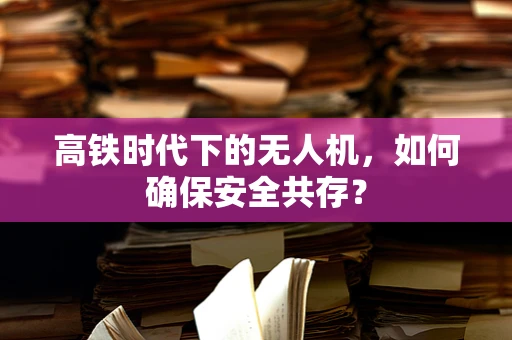 高铁时代下的无人机，如何确保安全共存？
