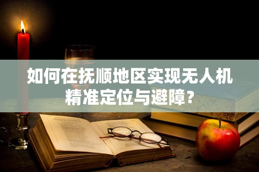 如何在抚顺地区实现无人机精准定位与避障？
