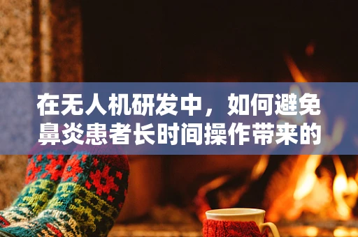 在无人机研发中，如何避免鼻炎患者长时间操作带来的健康风险？