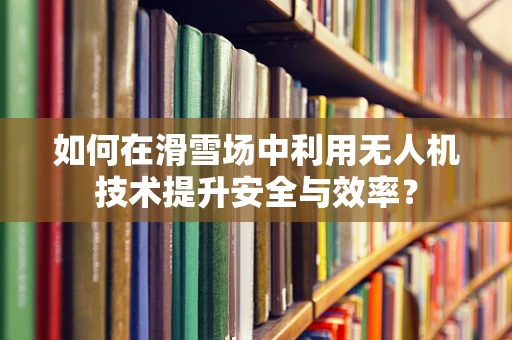 如何在滑雪场中利用无人机技术提升安全与效率？