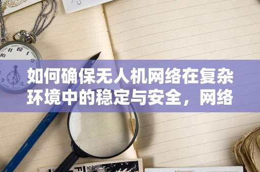 如何确保无人机网络在复杂环境中的稳定与安全，网络管理员的挑战与策略？