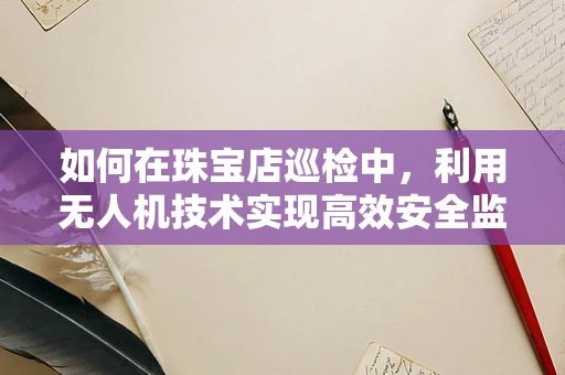 如何在珠宝店巡检中，利用无人机技术实现高效安全监控？