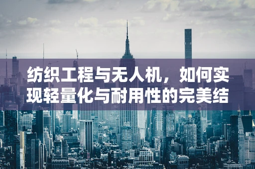 纺织工程与无人机，如何实现轻量化与耐用性的完美结合？