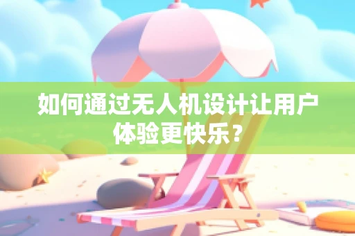 如何通过无人机设计让用户体验更快乐？