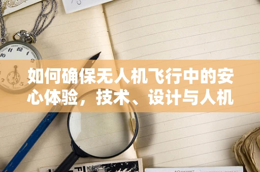 如何确保无人机飞行中的安心体验，技术、设计与人机交互的融合