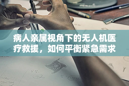 病人亲属视角下的无人机医疗救援，如何平衡紧急需求与隐私保护？