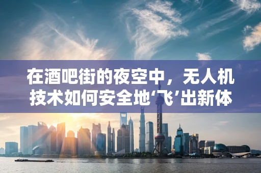 在酒吧街的夜空中，无人机技术如何安全地‘飞’出新体验？