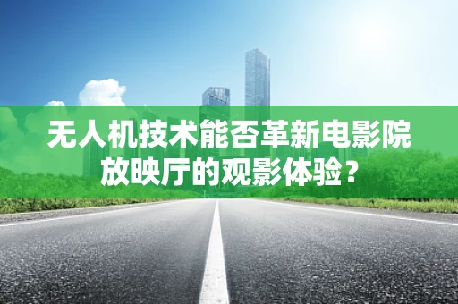 无人机技术能否革新电影院放映厅的观影体验？