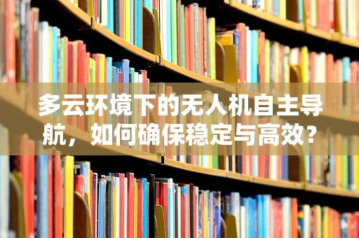 多云环境下的无人机自主导航，如何确保稳定与高效？