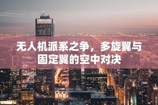 无人机派系之争，多旋翼与固定翼的空中对决