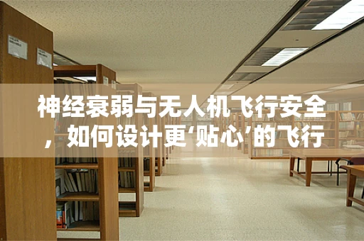 神经衰弱与无人机飞行安全，如何设计更‘贴心’的飞行环境？