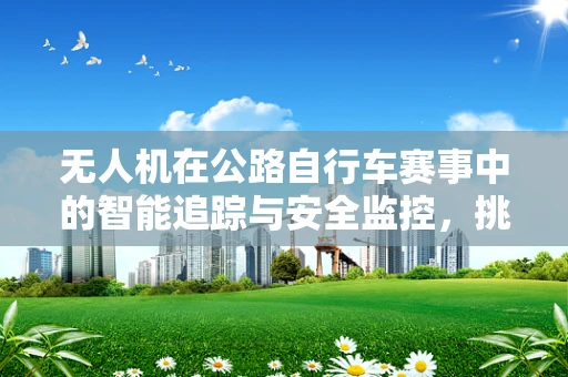 无人机在公路自行车赛事中的智能追踪与安全监控，挑战与解决方案？