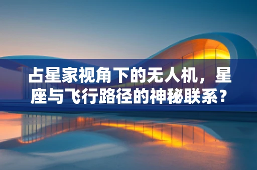 占星家视角下的无人机，星座与飞行路径的神秘联系？