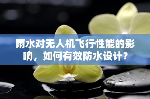 雨水对无人机飞行性能的影响，如何有效防水设计？