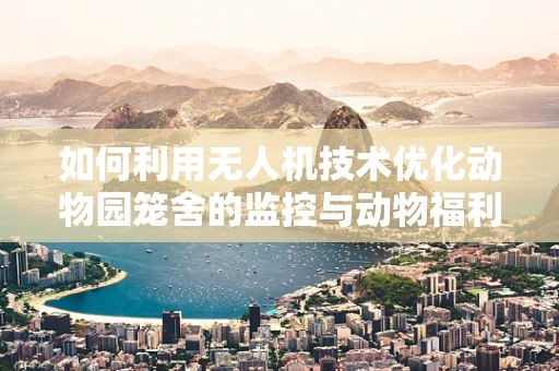如何利用无人机技术优化动物园笼舍的监控与动物福利？