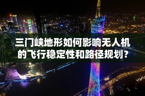 三门峡地形如何影响无人机的飞行稳定性和路径规划？